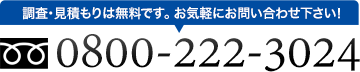 調査・見積もりは無料です。お気軽にお問い合わせ下さい！0800-222-3024